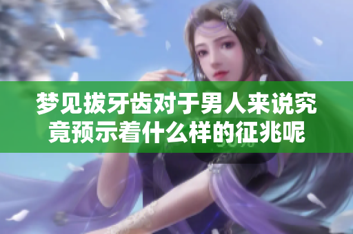 梦见拔牙齿对于男人来说究竟预示着什么样的征兆呢