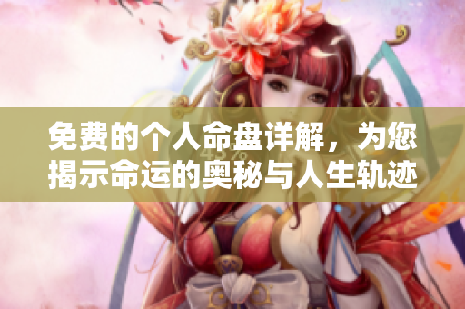 免费的个人命盘详解，为您揭示命运的奥秘与人生轨迹