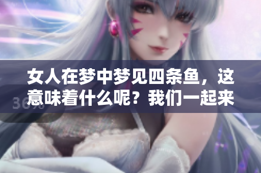 女人在梦中梦见四条鱼，这意味着什么呢？我们一起来探索一下。