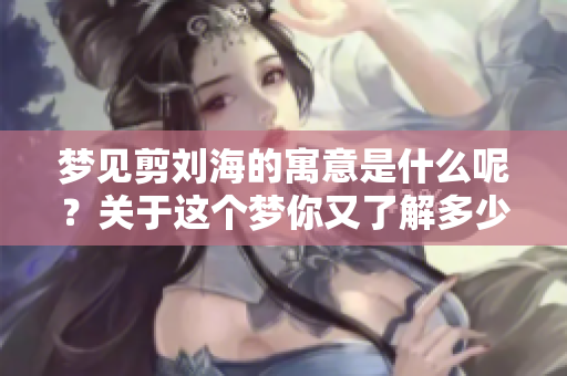 梦见剪刘海的寓意是什么呢?关于这个梦你又了解多少呢? 梦见剪刘海的寓意是什么呢?关于这个梦你又了解多少呢?