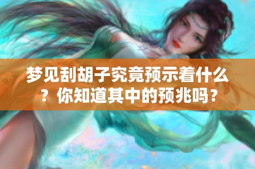 梦见刮胡子究竟预示着什么？你知道其中的预兆吗？