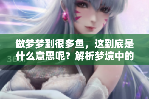 做梦梦到很多鱼，这到底是什么意思呢？解析梦境中的鱼象征意义