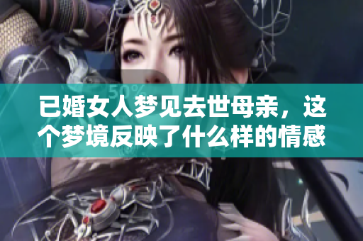 已婚女人梦见去世母亲，这个梦境反映了什么样的情感和思考呢