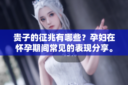 贵子的征兆有哪些？孕妇在怀孕期间常见的表现分享。