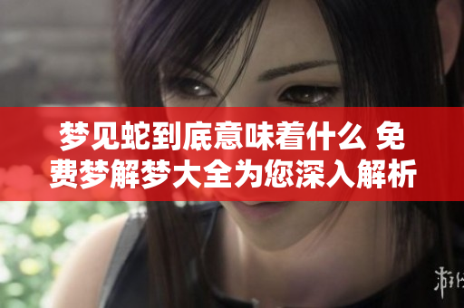 梦见蛇到底意味着什么 免费梦解梦大全为您深入解析