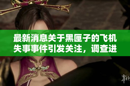 最新消息关于黑匣子的飞机失事事件引发关注，调查进展备受瞩目