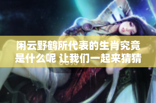 闲云野鹤所代表的生肖究竟是什么呢 让我们一起来猜猜吧