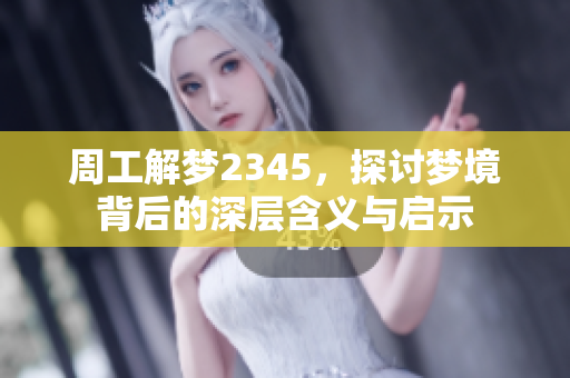 周工解梦2345，探讨梦境背后的深层含义与启示