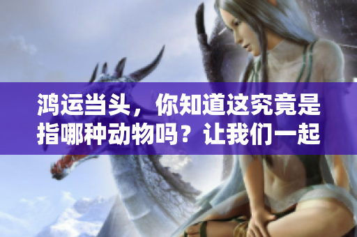 鸿运当头，你知道这究竟是指哪种动物吗？让我们一起来探索一下吧！