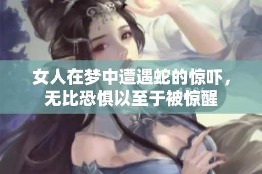 女人在梦中遭遇蛇的惊吓，无比恐惧以至于被惊醒