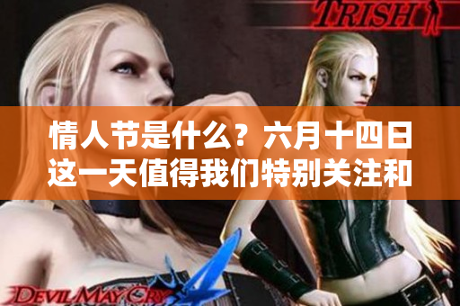 情人节是什么？六月十四日这一天值得我们特别关注和庆祝