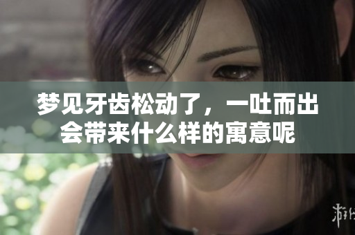 梦见牙齿松动了，一吐而出会带来什么样的寓意呢
