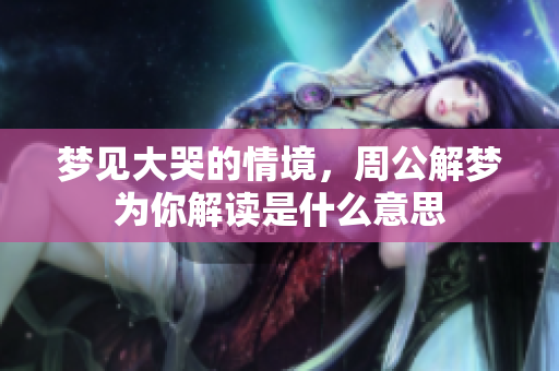 梦见大哭的情境，周公解梦为你解读是什么意思
