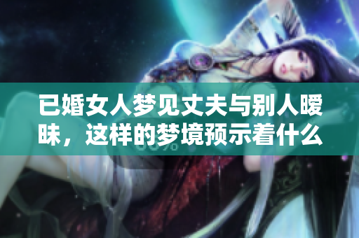 已婚女人梦见丈夫与别人暧昧，这样的梦境预示着什么呢