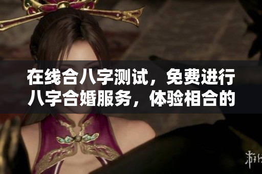 在线合八字测试，免费进行八字合婚服务，体验相合的乐趣