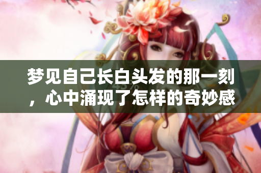 梦见自己长白头发的那一刻，心中涌现了怎样的奇妙感受呢