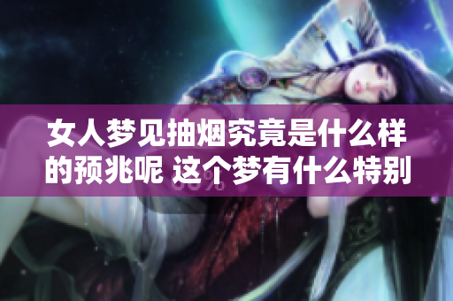 女人梦见抽烟究竟是什么样的预兆呢 这个梦有什么特别的意义吗