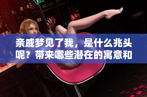 亲戚梦见了我，是什么兆头呢？带来哪些潜在的寓意和启示呢