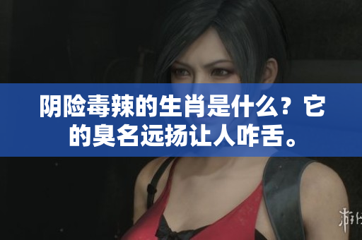 阴险毒辣的生肖是什么？它的臭名远扬让人咋舌。
