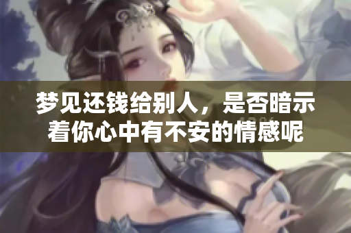 梦见还钱给别人，是否暗示着你心中有不安的情感呢