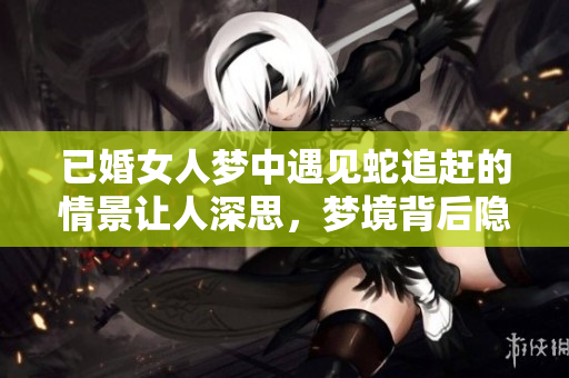 已婚女人梦中遇见蛇追赶的情景让人深思，梦境背后隐藏的含义值得探究