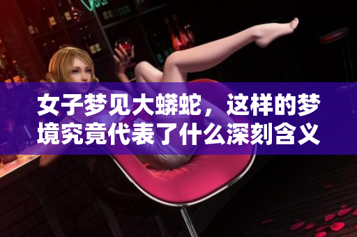 女子梦见大蟒蛇，这样的梦境究竟代表了什么深刻含义呢