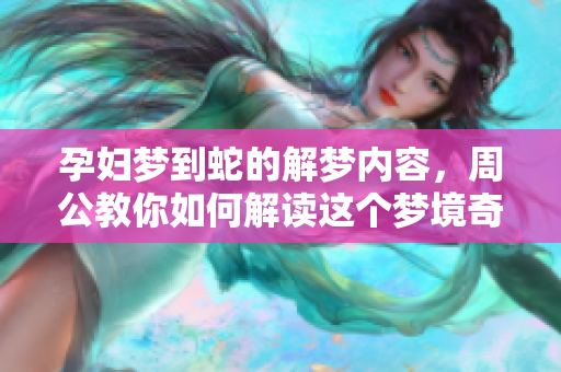 孕妇梦到蛇的解梦内容，周公教你如何解读这个梦境奇妙之处