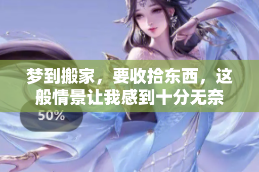 梦到搬家，要收拾东西，这般情景让我感到十分无奈