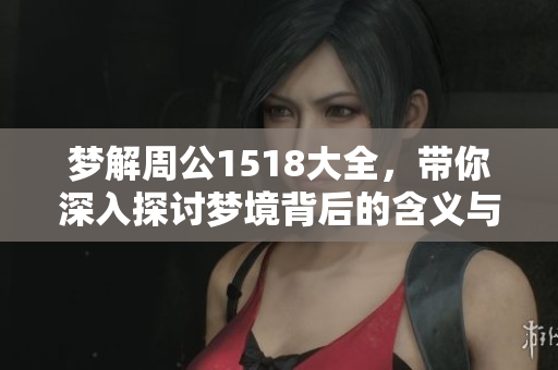 梦解周公1518大全，带你深入探讨梦境背后的含义与启示