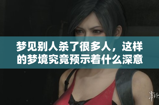 梦见别人杀了很多人，这样的梦境究竟预示着什么深意呢