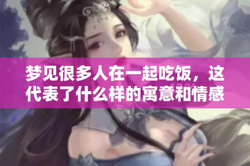梦见很多人在一起吃饭，这代表了什么样的寓意和情感呢