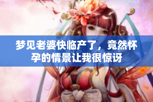 梦见老婆快临产了，竟然怀孕的情景让我很惊讶