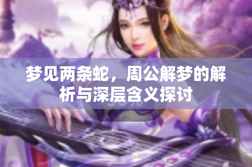 梦见两条蛇，周公解梦的解析与深层含义探讨