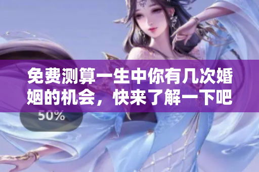 免费测算一生中你有几次婚姻的机会，快来了解一下吧