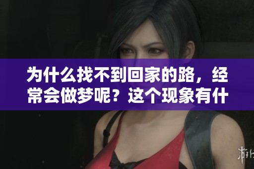 为什么找不到回家的路，经常会做梦呢？这个现象有什么深意？