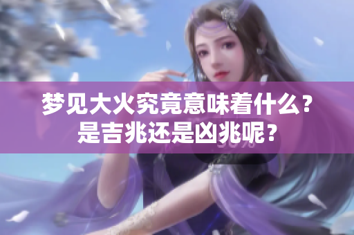 梦见大火究竟意味着什么？是吉兆还是凶兆呢？