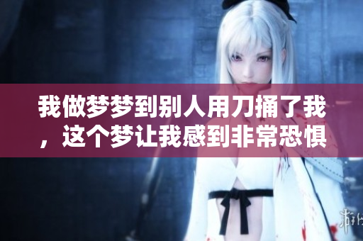 我做梦梦到别人用刀捅了我，这个梦让我感到非常恐惧和不安