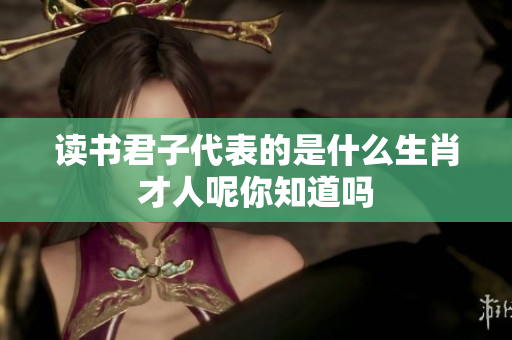 读书君子代表的是什么生肖才人呢你知道吗