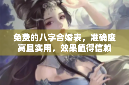 免费的八字合婚表，准确度高且实用，效果值得信赖