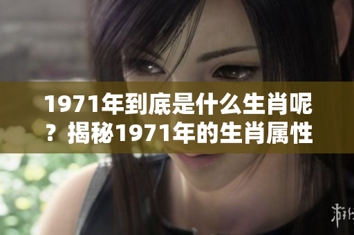 1971年到底是什么生肖呢？揭秘1971年的生肖属性与特点。