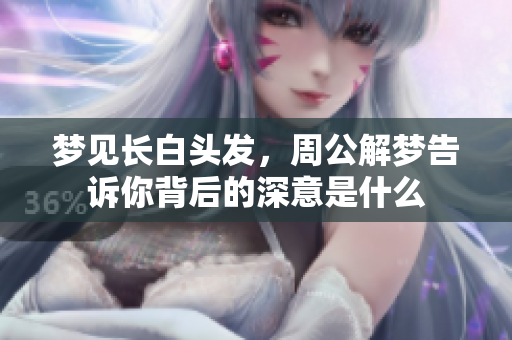 梦见长白头发，周公解梦告诉你背后的深意是什么