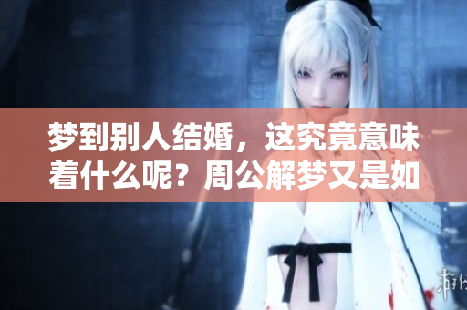 梦到别人结婚，这究竟意味着什么呢？周公解梦又是如何解释的呢？