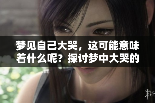 梦见自己大哭，这可能意味着什么呢？探讨梦中大哭的深层含义。