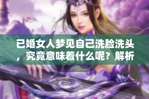 已婚女人梦见自己洗脸洗头，究竟意味着什么呢？解析梦境背后的深意。