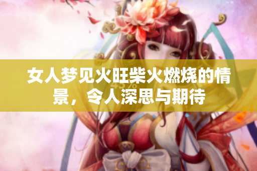 女人梦见火旺柴火燃烧的情景，令人深思与期待