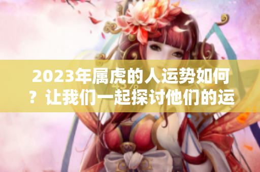 2023年属虎的人运势如何？让我们一起探讨他们的运势变化。
