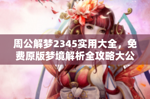 周公解梦2345实用大全，免费原版梦境解析全攻略大公开