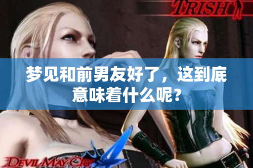 梦见和前男友好了，这到底意味着什么呢？