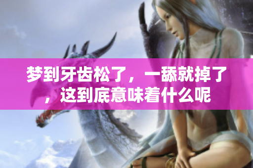 梦到牙齿松了，一舔就掉了，这到底意味着什么呢