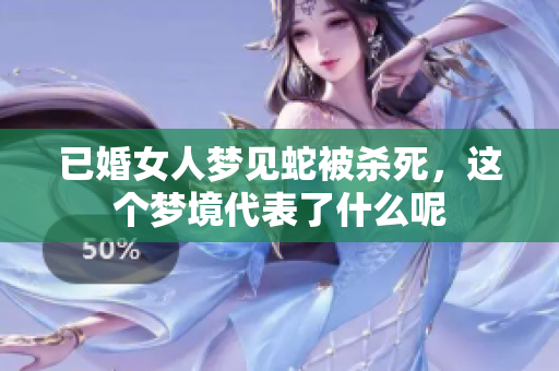 已婚女人梦见蛇被杀死，这个梦境代表了什么呢